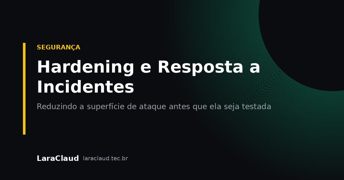 Hardening e Resposta a Incidentes: Reduzindo a Superfície de Ataque Antes que Ela Seja Testada